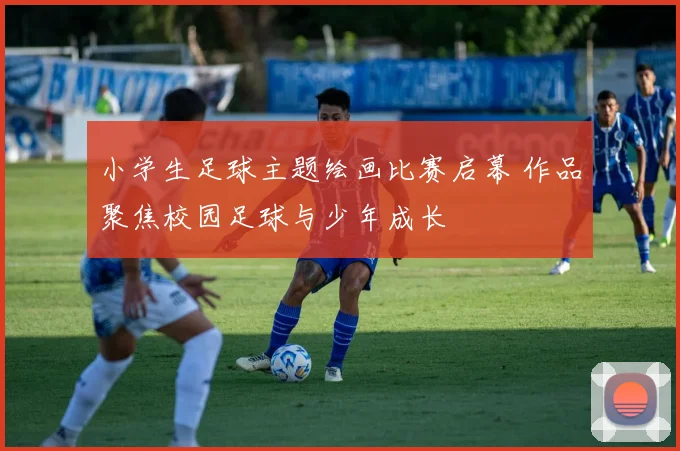 小学生足球主题绘画比赛启幕 作品聚焦校园足球与少年成长