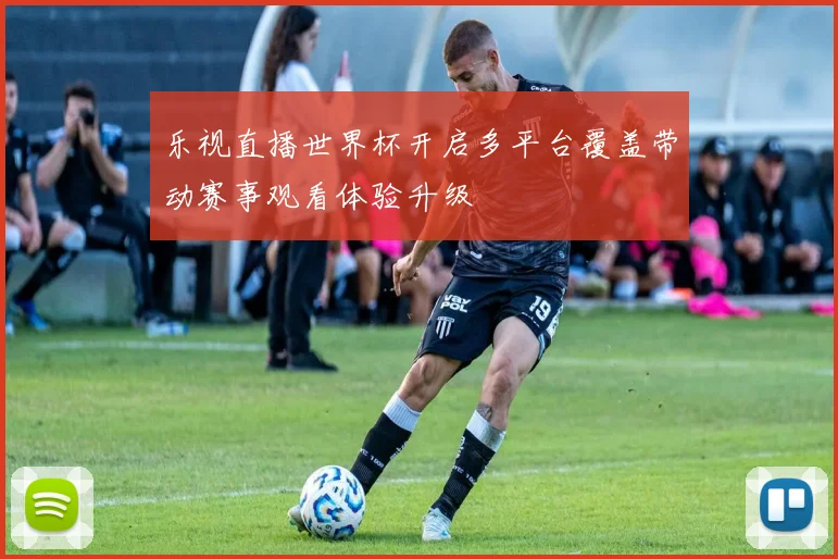 乐视直播世界杯开启多平台覆盖带动赛事观看体验升级