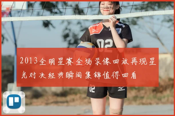 2013全明星赛全场录像回放再现星光对决经典瞬间集锦值得回看