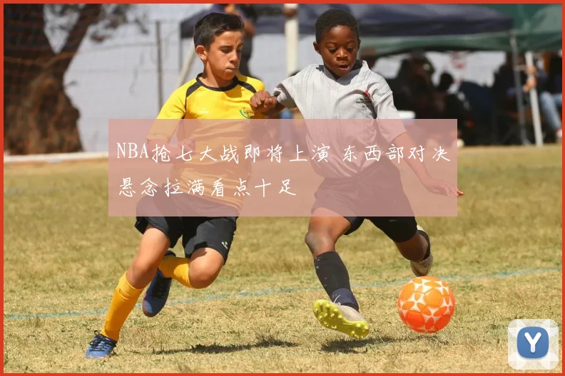 NBA抢七大战即将上演 东西部对决悬念拉满看点十足