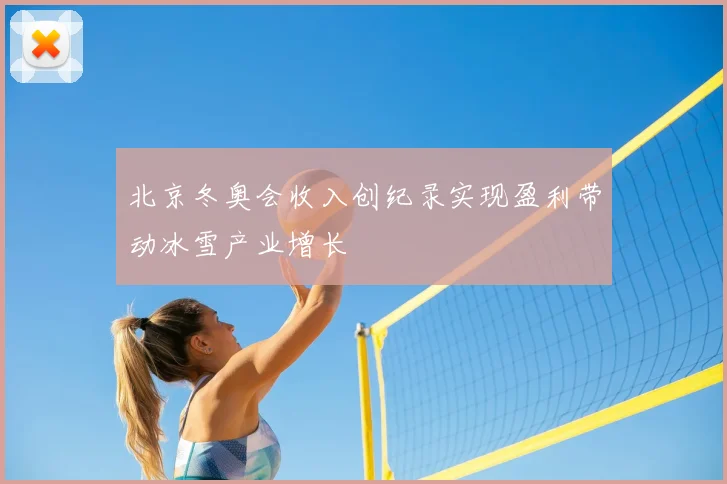 北京冬奥会收入创纪录实现盈利带动冰雪产业增长