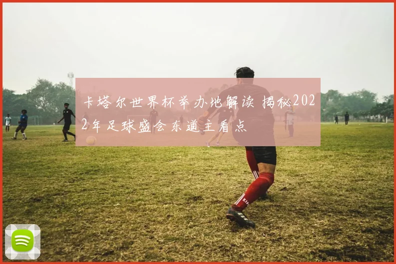 卡塔尔世界杯举办地解读 揭秘2022年足球盛会东道主看点