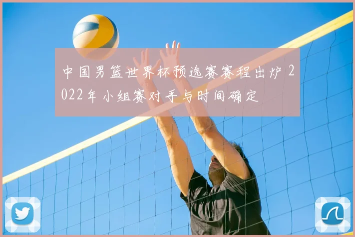 中国男篮世界杯预选赛赛程出炉 2022年小组赛对手与时间确定