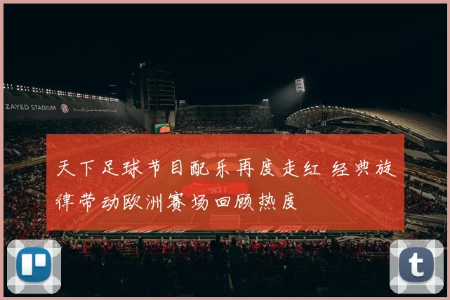 天下足球节目配乐再度走红 经典旋律带动欧洲赛场回顾热度