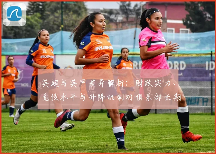 英超与英甲差异解析：财政实力、竞技水平与升降机制对俱乐部长期影响