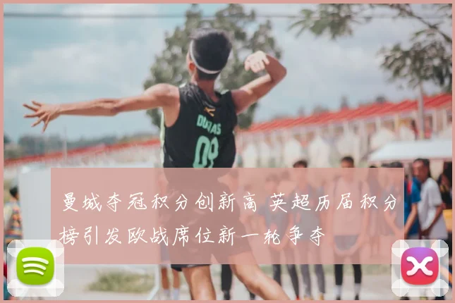 曼城夺冠积分创新高 英超历届积分榜引发欧战席位新一轮争夺