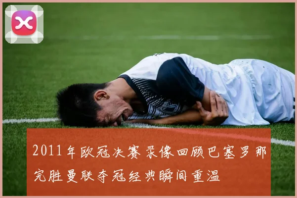 2011年欧冠决赛录像回顾巴塞罗那完胜曼联夺冠经典瞬间重温