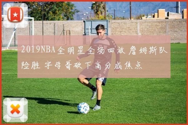 2019NBA全明星全场回放 詹姆斯队险胜 字母哥砍下高分成焦点