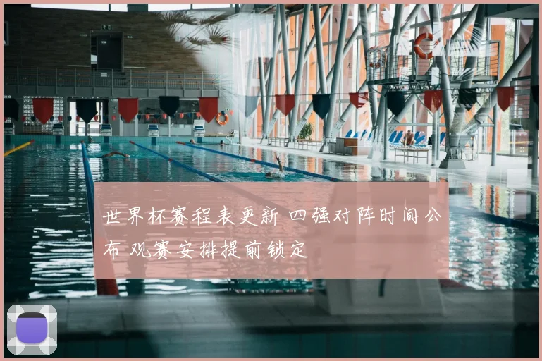 世界杯赛程表更新 四强对阵时间公布 观赛安排提前锁定