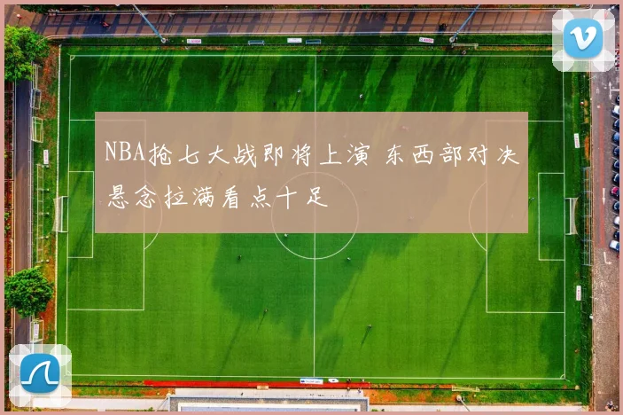 NBA抢七大战即将上演 东西部对决悬念拉满看点十足