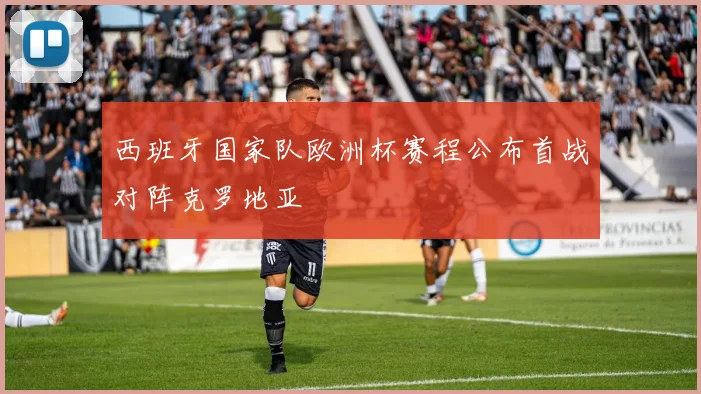 西班牙国家队欧洲杯赛程公布首战对阵克罗地亚