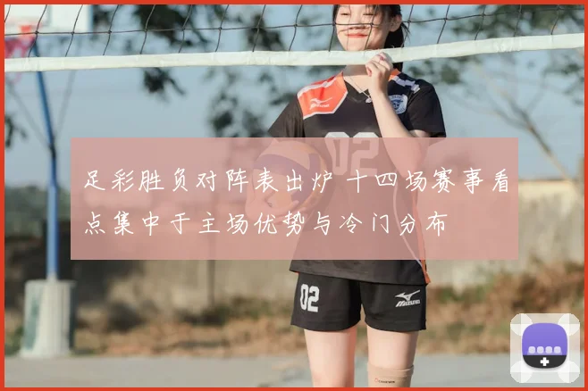 足彩胜负对阵表出炉 十四场赛事看点集中于主场优势与冷门分布