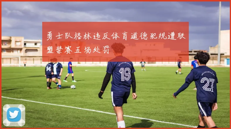 勇士队格林违反体育道德犯规遭联盟禁赛五场处罚