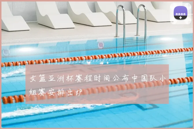 女篮亚洲杯赛程时间公布中国队小组赛安排出炉