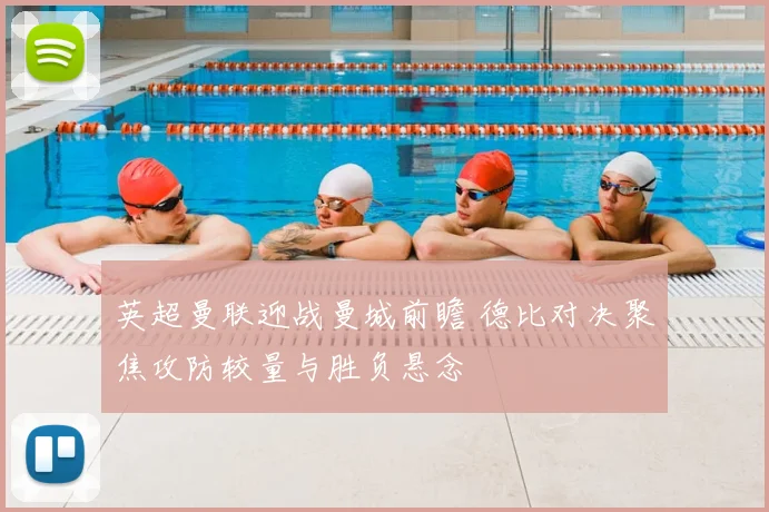 英超曼联迎战曼城前瞻 德比对决聚焦攻防较量与胜负悬念