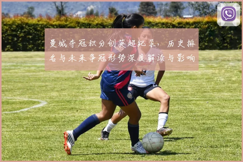 曼城夺冠积分创英超纪录,历史排名与未来争冠形势深度解读与影响评估