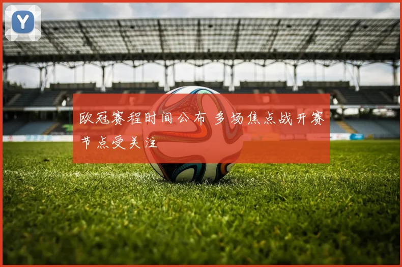 欧冠赛程时间公布 多场焦点战开赛节点受关注