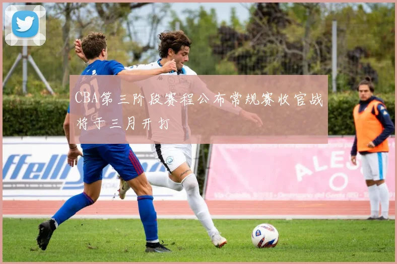 CBA第三阶段赛程公布常规赛收官战将于三月开打