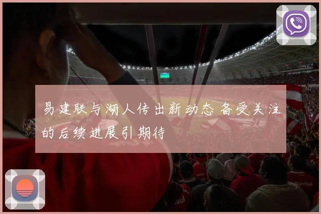 易建联与湖人传出新动态 备受关注的后续进展引期待