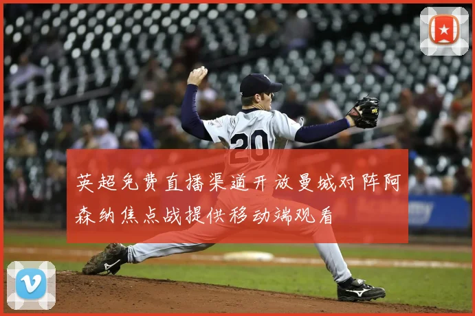 英超免费直播渠道开放曼城对阵阿森纳焦点战提供移动端观看