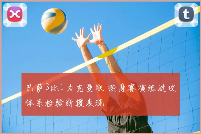 巴萨3比1力克曼联 热身赛演练进攻体系检验新援表现