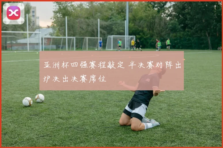 亚洲杯四强赛程敲定 半决赛对阵出炉决出决赛席位