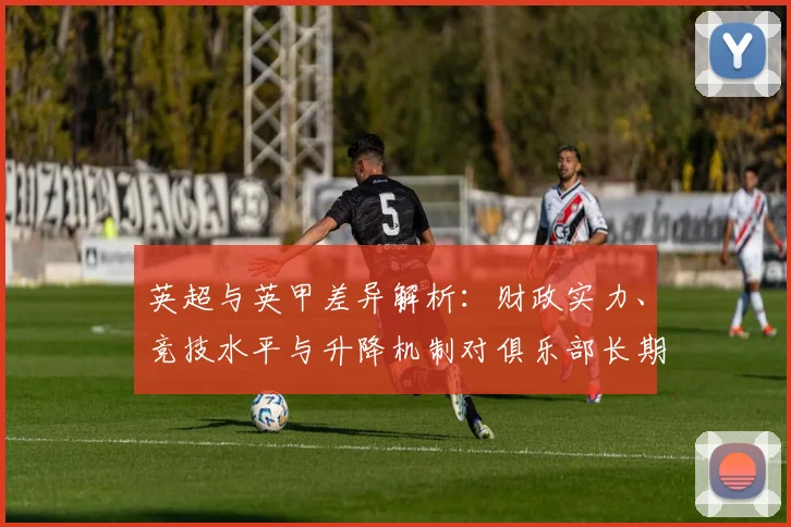 英超与英甲差异解析：财政实力、竞技水平与升降机制对俱乐部长期影响