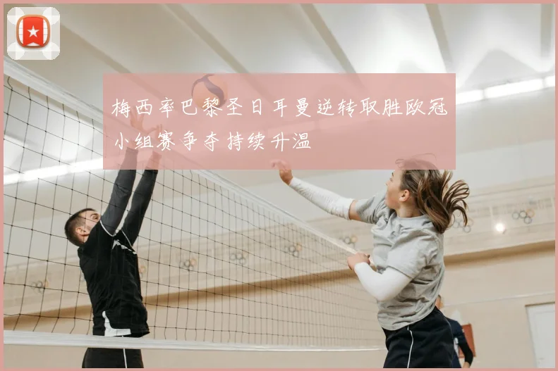 梅西率巴黎圣日耳曼逆转取胜欧冠小组赛争夺持续升温