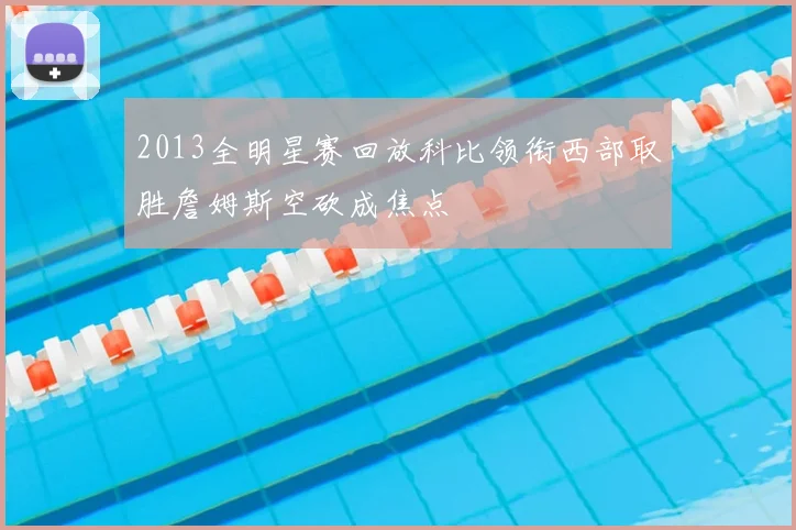2013全明星赛回放科比领衔西部取胜詹姆斯空砍成焦点