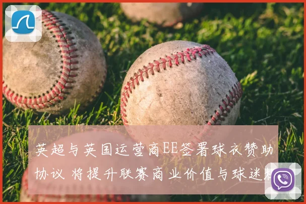 英超与英国运营商EE签署球衣赞助协议 将提升联赛商业价值与球迷权益