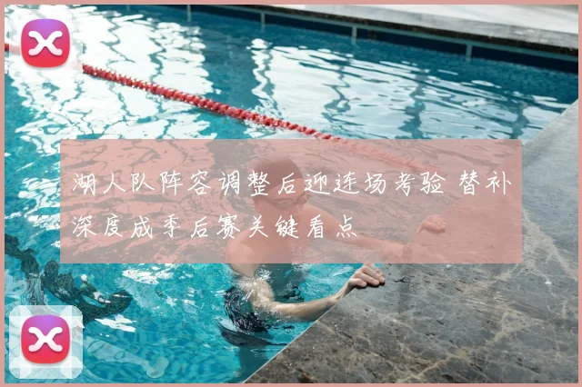 湖人队阵容调整后迎连场考验 替补深度成季后赛关键看点