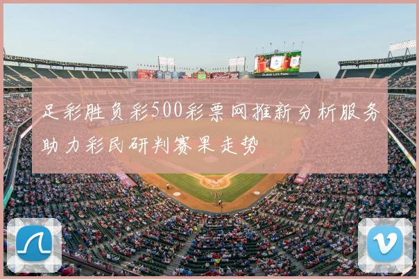 足彩胜负彩500彩票网推新分析服务助力彩民研判赛果走势