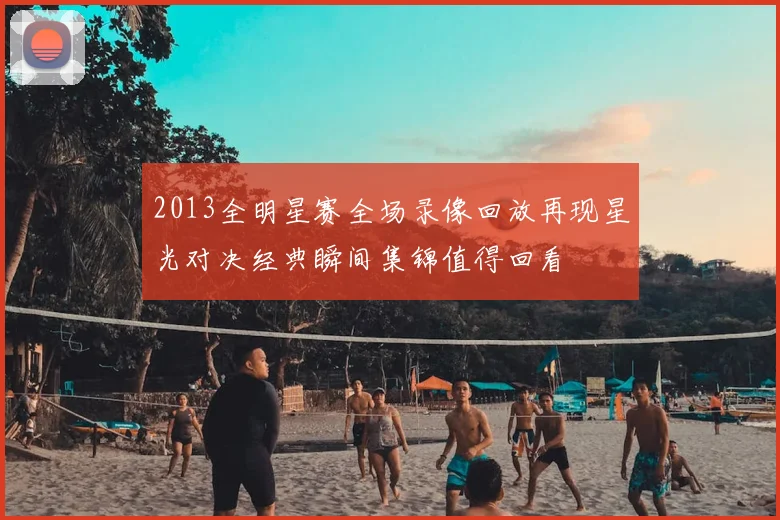 2013全明星赛全场录像回放再现星光对决经典瞬间集锦值得回看