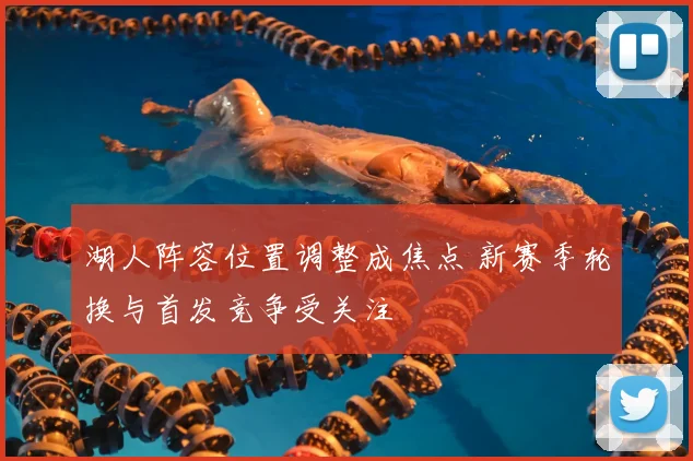 湖人阵容位置调整成焦点 新赛季轮换与首发竞争受关注